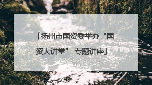 扬州市国资委举办“国资大讲堂” 专题讲座